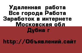 Удаленная  работа - Все города Работа » Заработок в интернете   . Московская обл.,Дубна г.